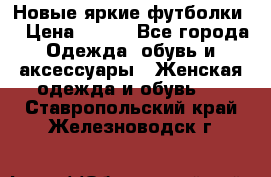 Новые яркие футболки  › Цена ­ 550 - Все города Одежда, обувь и аксессуары » Женская одежда и обувь   . Ставропольский край,Железноводск г.